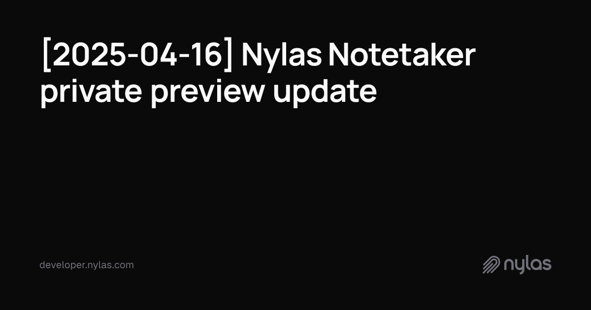 [2025-04-16] Nylas Notetaker private preview update | Docs